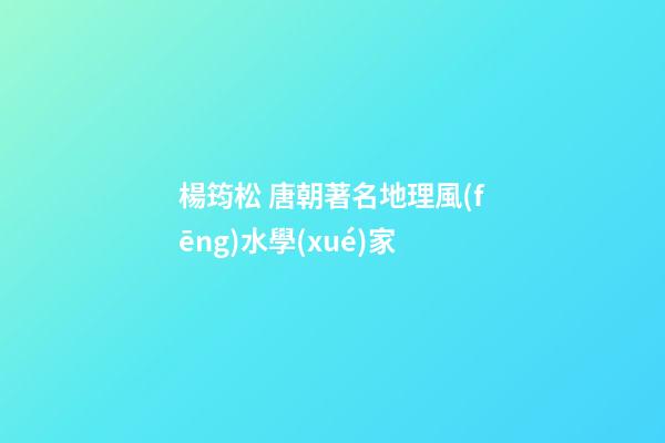 楊筠松 唐朝著名地理風(fēng)水學(xué)家